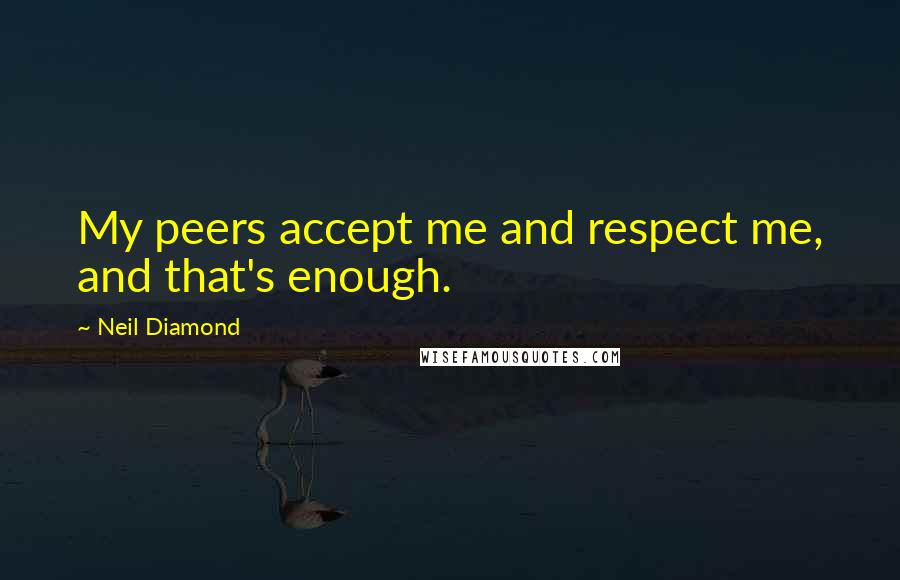 Neil Diamond Quotes: My peers accept me and respect me, and that's enough.