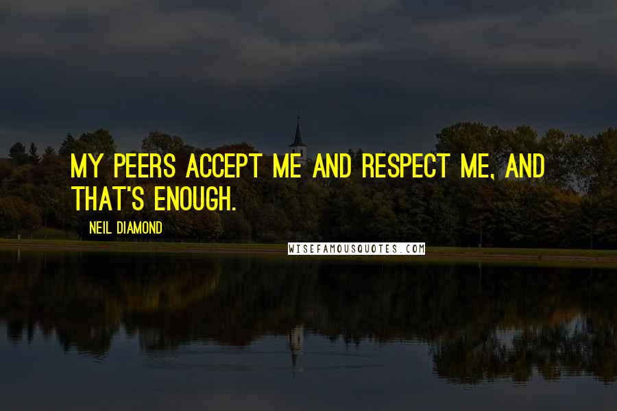 Neil Diamond Quotes: My peers accept me and respect me, and that's enough.