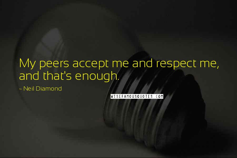 Neil Diamond Quotes: My peers accept me and respect me, and that's enough.