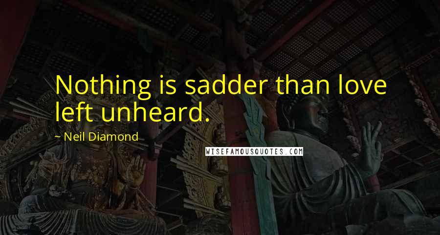 Neil Diamond Quotes: Nothing is sadder than love left unheard.