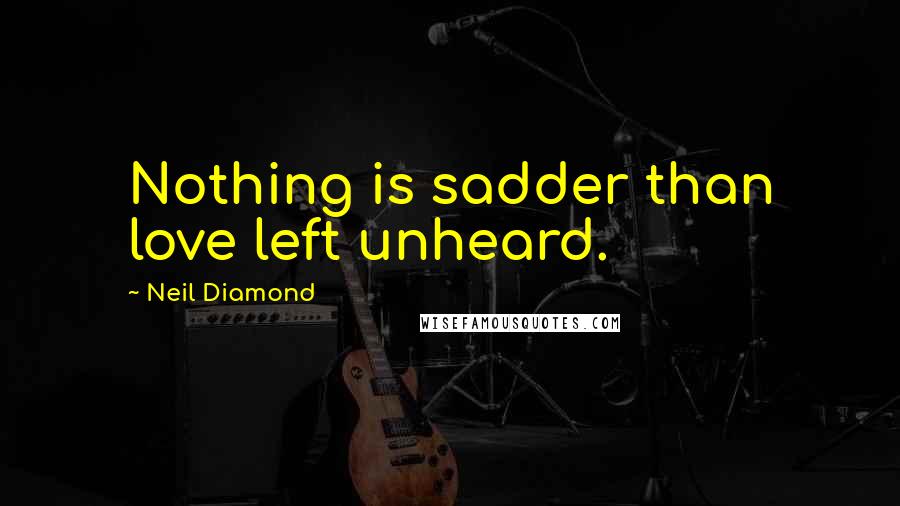 Neil Diamond Quotes: Nothing is sadder than love left unheard.