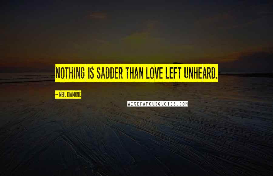 Neil Diamond Quotes: Nothing is sadder than love left unheard.