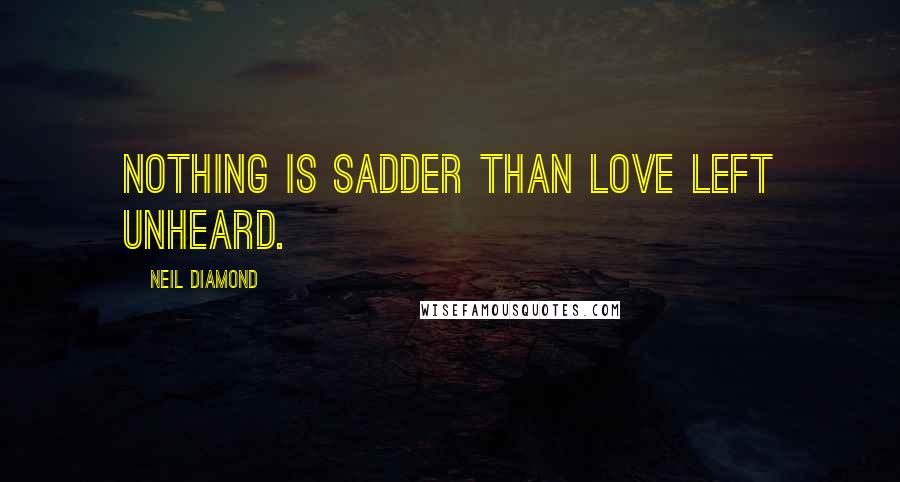 Neil Diamond Quotes: Nothing is sadder than love left unheard.