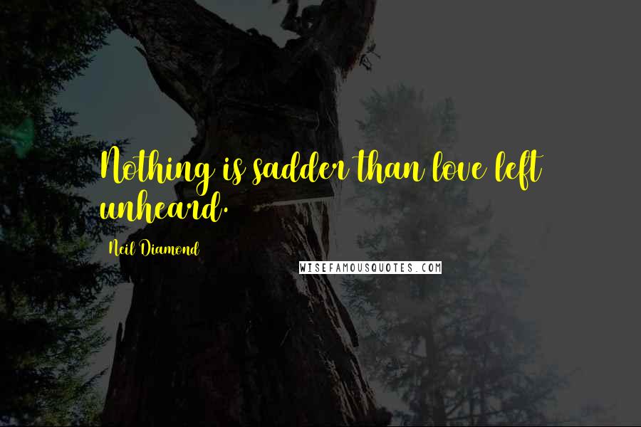 Neil Diamond Quotes: Nothing is sadder than love left unheard.