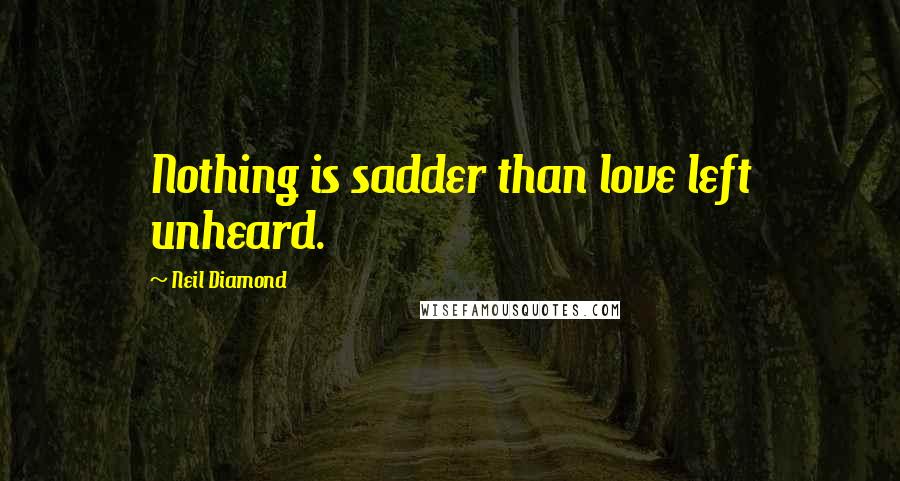 Neil Diamond Quotes: Nothing is sadder than love left unheard.