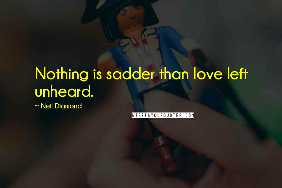 Neil Diamond Quotes: Nothing is sadder than love left unheard.