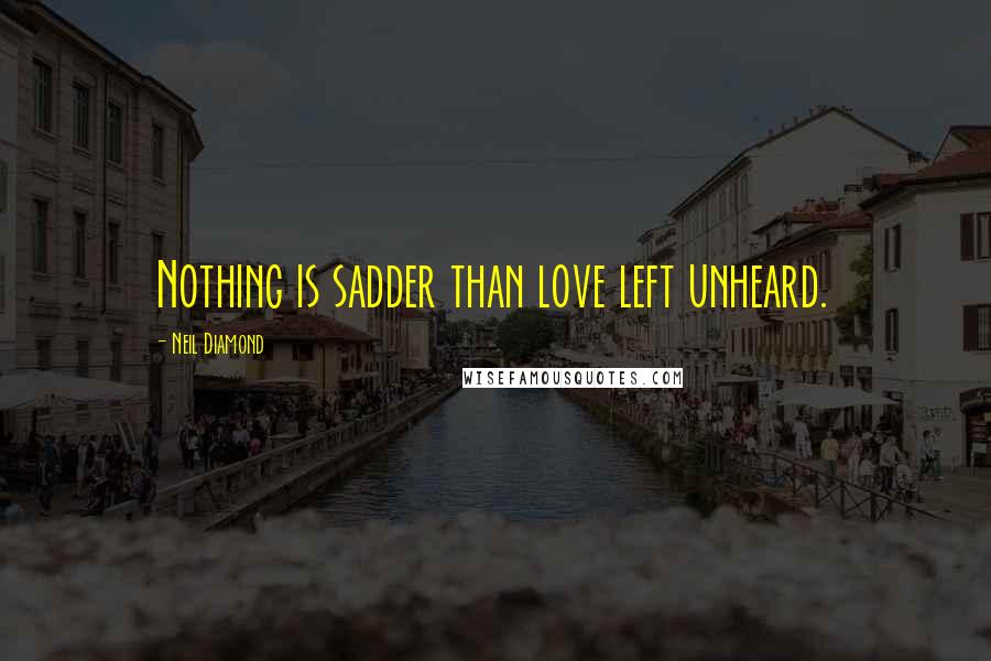 Neil Diamond Quotes: Nothing is sadder than love left unheard.