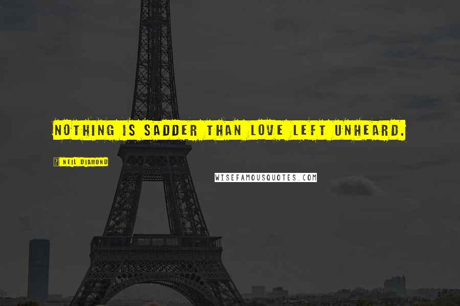 Neil Diamond Quotes: Nothing is sadder than love left unheard.