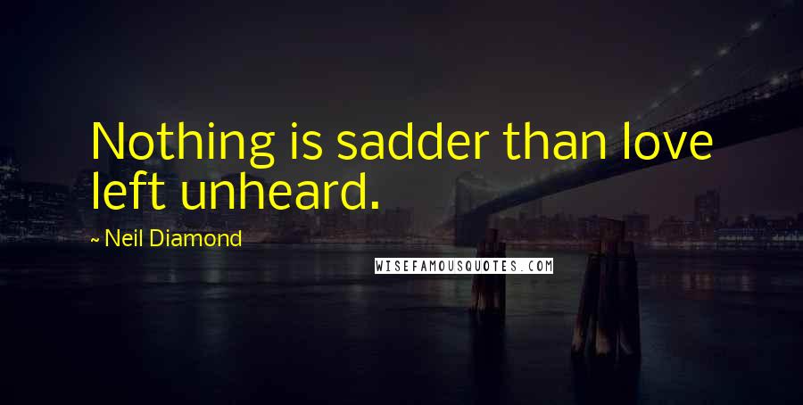 Neil Diamond Quotes: Nothing is sadder than love left unheard.