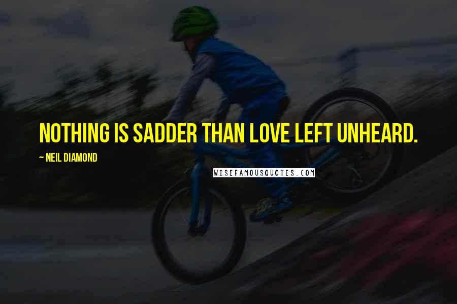 Neil Diamond Quotes: Nothing is sadder than love left unheard.