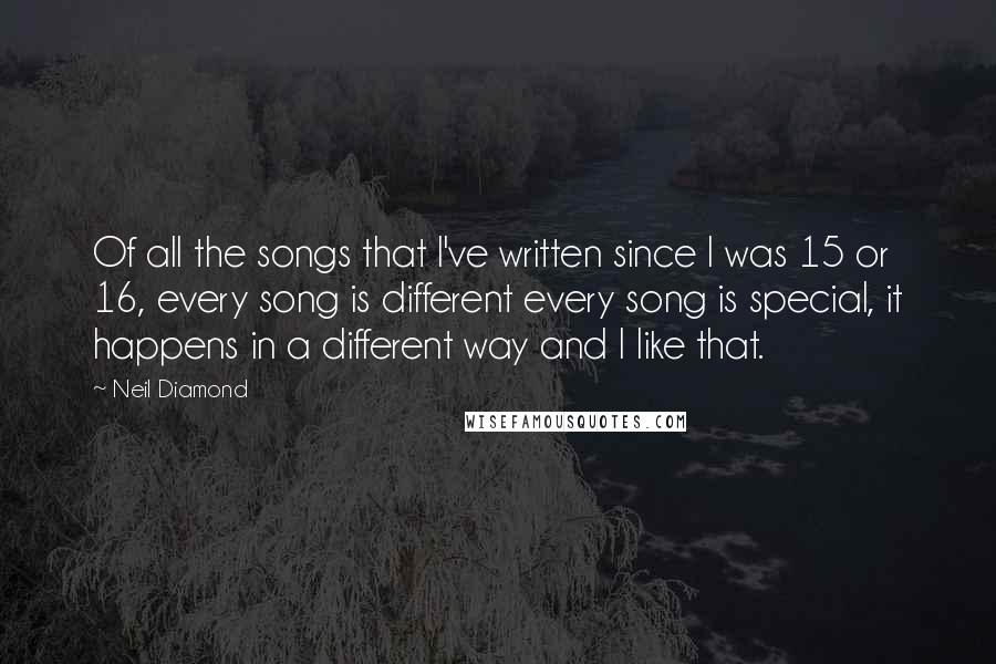 Neil Diamond Quotes: Of all the songs that I've written since I was 15 or 16, every song is different every song is special, it happens in a different way and I like that.