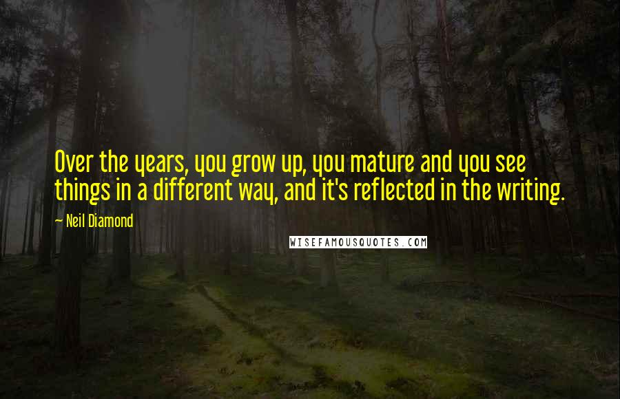 Neil Diamond Quotes: Over the years, you grow up, you mature and you see things in a different way, and it's reflected in the writing.