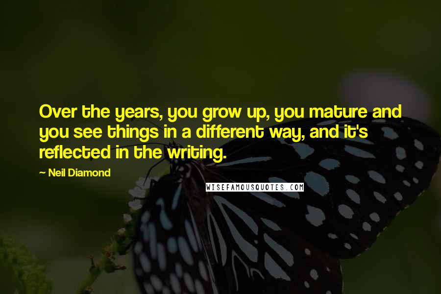 Neil Diamond Quotes: Over the years, you grow up, you mature and you see things in a different way, and it's reflected in the writing.