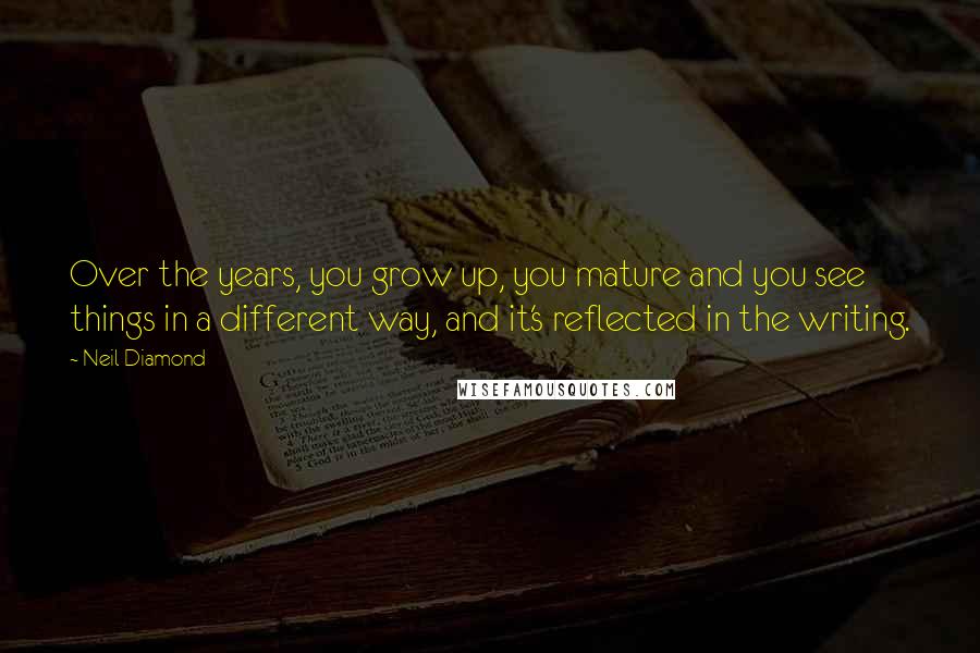 Neil Diamond Quotes: Over the years, you grow up, you mature and you see things in a different way, and it's reflected in the writing.