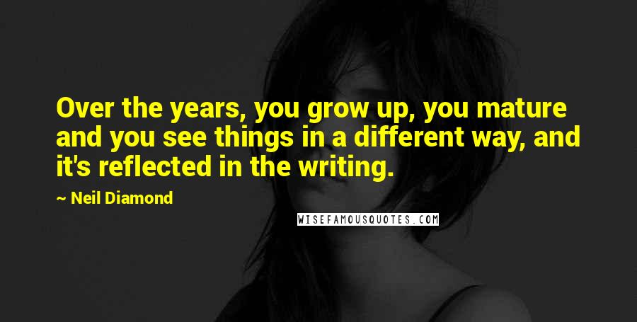 Neil Diamond Quotes: Over the years, you grow up, you mature and you see things in a different way, and it's reflected in the writing.