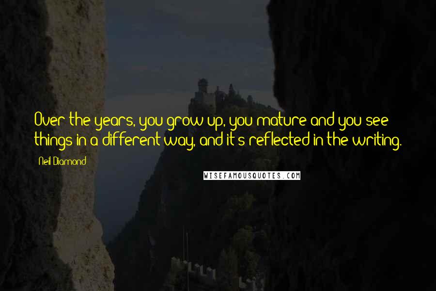 Neil Diamond Quotes: Over the years, you grow up, you mature and you see things in a different way, and it's reflected in the writing.