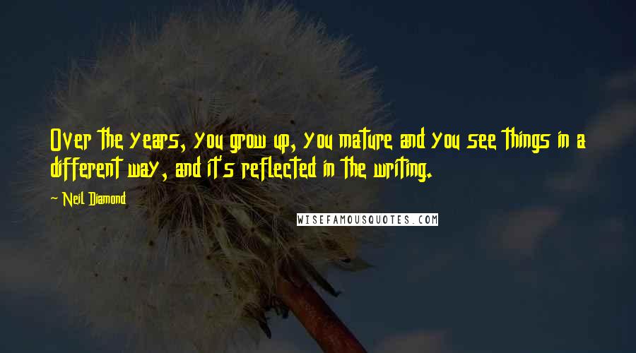 Neil Diamond Quotes: Over the years, you grow up, you mature and you see things in a different way, and it's reflected in the writing.