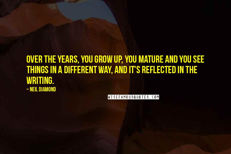 Neil Diamond Quotes: Over the years, you grow up, you mature and you see things in a different way, and it's reflected in the writing.