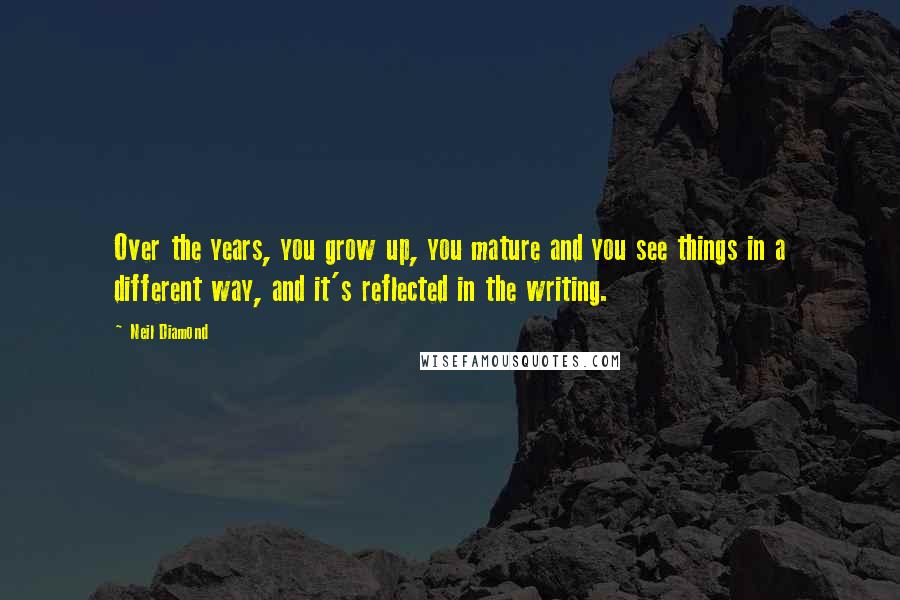 Neil Diamond Quotes: Over the years, you grow up, you mature and you see things in a different way, and it's reflected in the writing.