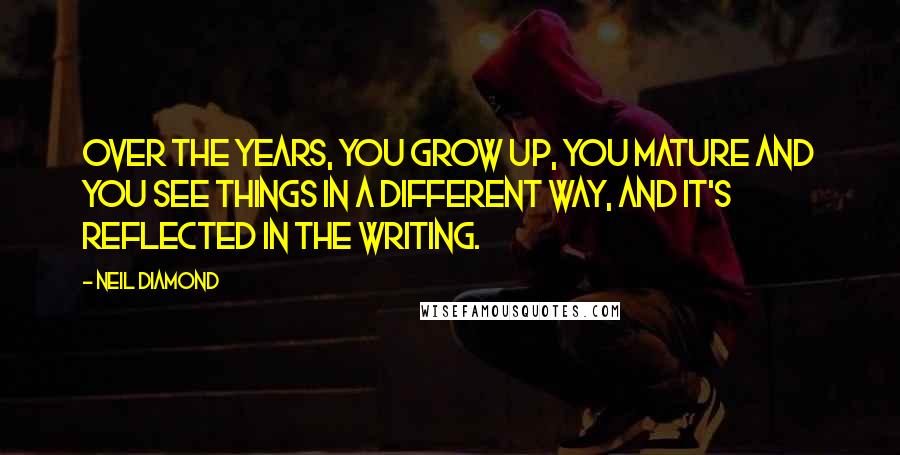 Neil Diamond Quotes: Over the years, you grow up, you mature and you see things in a different way, and it's reflected in the writing.