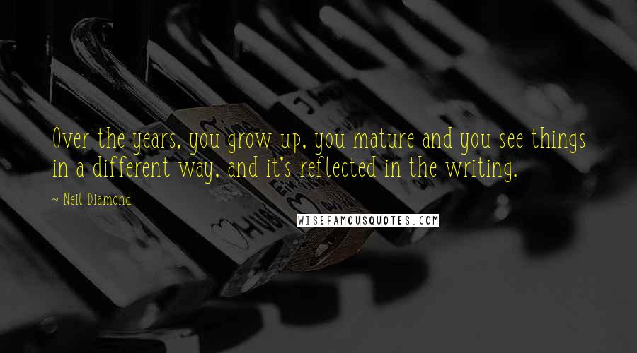 Neil Diamond Quotes: Over the years, you grow up, you mature and you see things in a different way, and it's reflected in the writing.