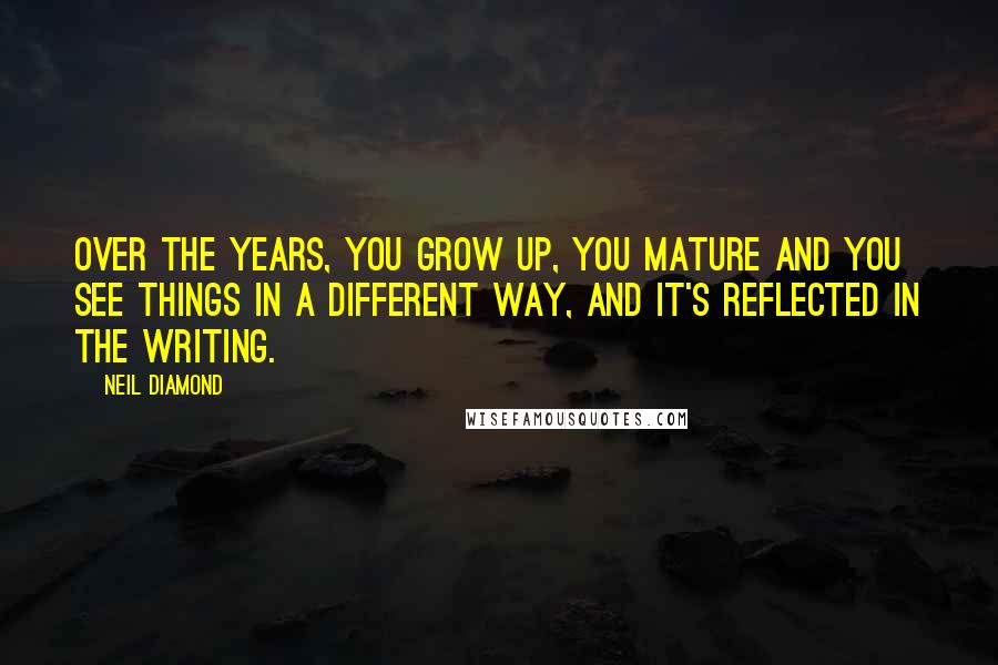 Neil Diamond Quotes: Over the years, you grow up, you mature and you see things in a different way, and it's reflected in the writing.