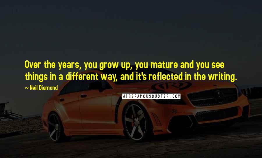 Neil Diamond Quotes: Over the years, you grow up, you mature and you see things in a different way, and it's reflected in the writing.