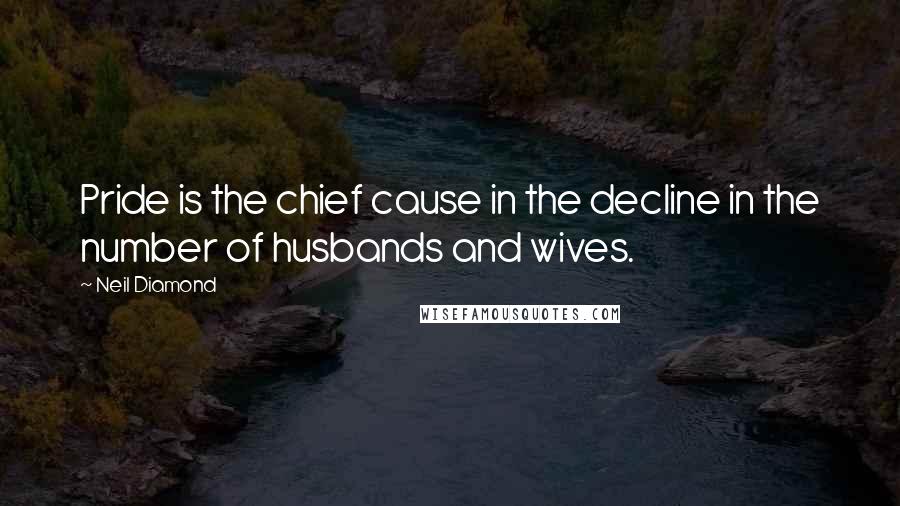 Neil Diamond Quotes: Pride is the chief cause in the decline in the number of husbands and wives.