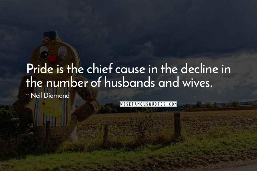 Neil Diamond Quotes: Pride is the chief cause in the decline in the number of husbands and wives.