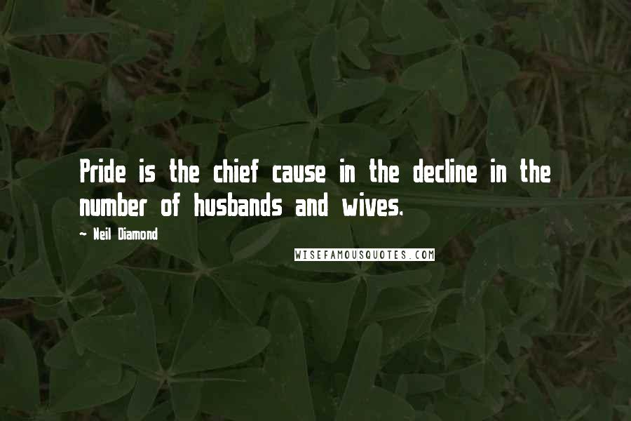 Neil Diamond Quotes: Pride is the chief cause in the decline in the number of husbands and wives.
