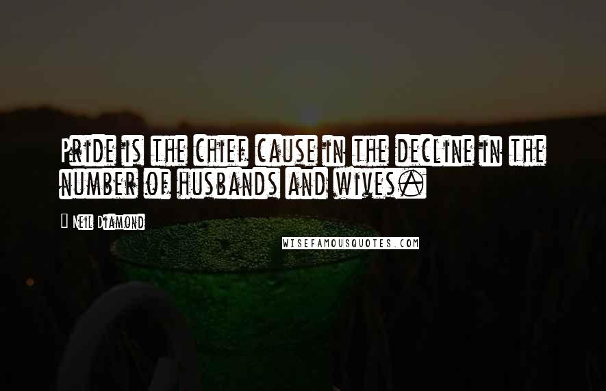Neil Diamond Quotes: Pride is the chief cause in the decline in the number of husbands and wives.