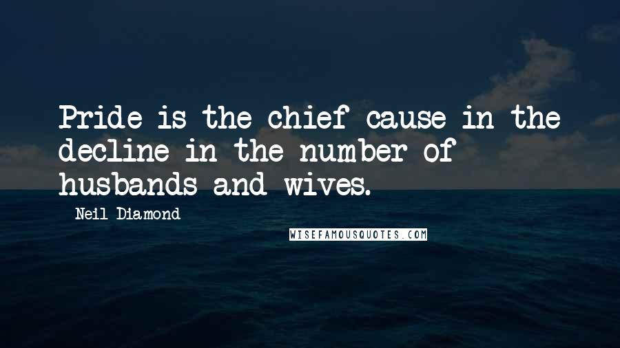 Neil Diamond Quotes: Pride is the chief cause in the decline in the number of husbands and wives.