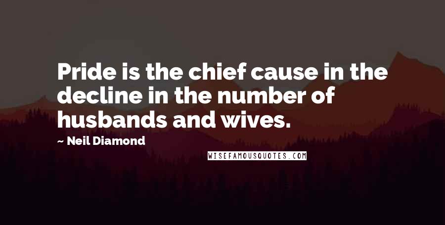 Neil Diamond Quotes: Pride is the chief cause in the decline in the number of husbands and wives.