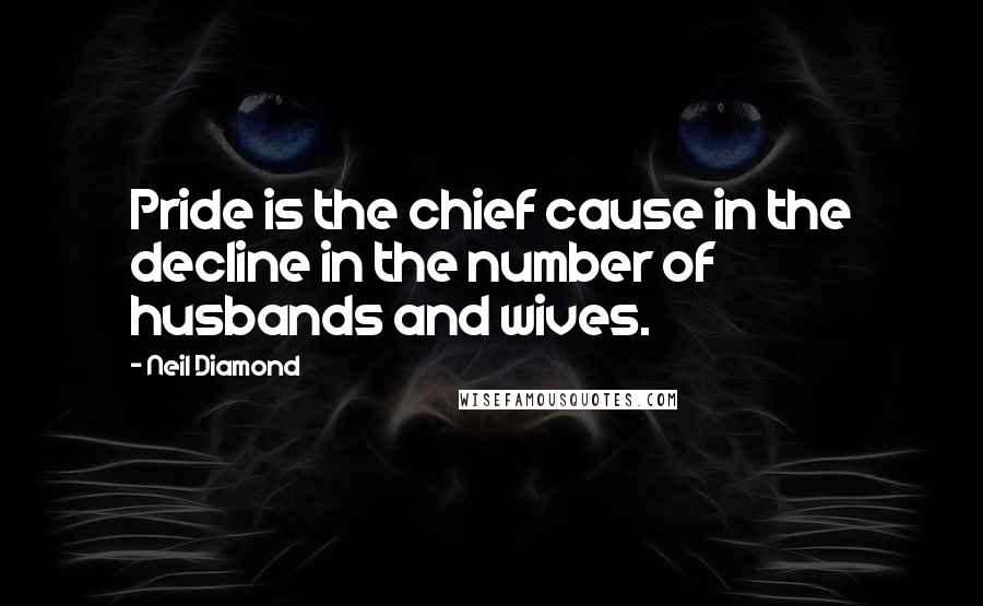 Neil Diamond Quotes: Pride is the chief cause in the decline in the number of husbands and wives.