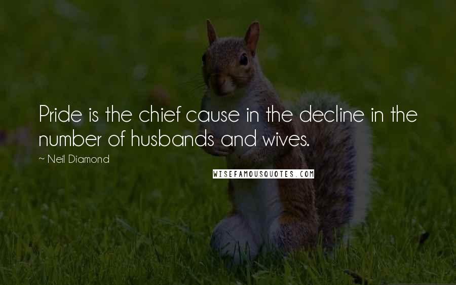 Neil Diamond Quotes: Pride is the chief cause in the decline in the number of husbands and wives.