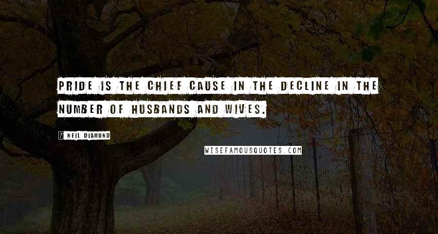 Neil Diamond Quotes: Pride is the chief cause in the decline in the number of husbands and wives.