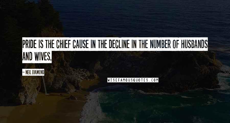 Neil Diamond Quotes: Pride is the chief cause in the decline in the number of husbands and wives.