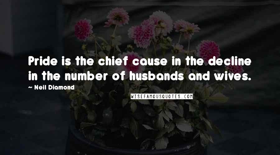 Neil Diamond Quotes: Pride is the chief cause in the decline in the number of husbands and wives.