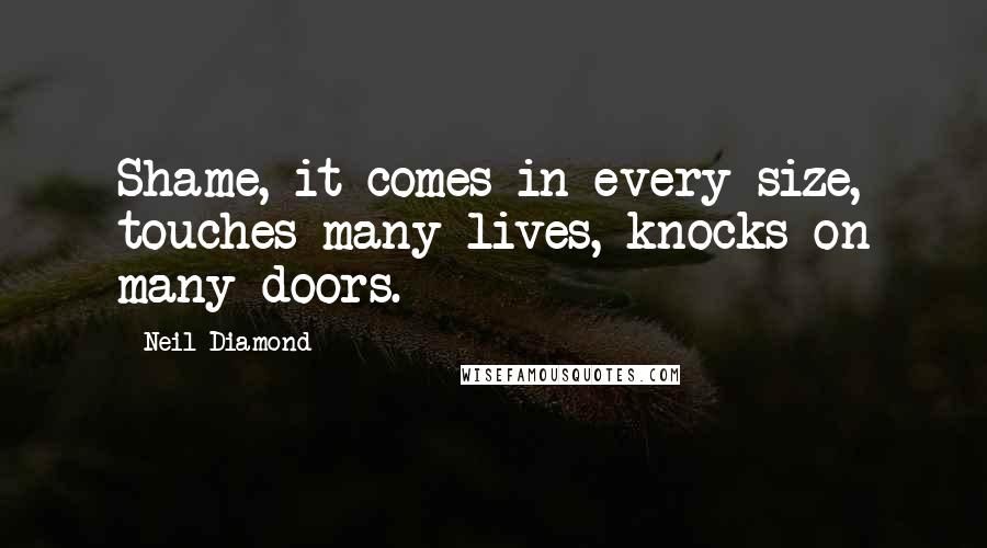 Neil Diamond Quotes: Shame, it comes in every size, touches many lives, knocks on many doors.