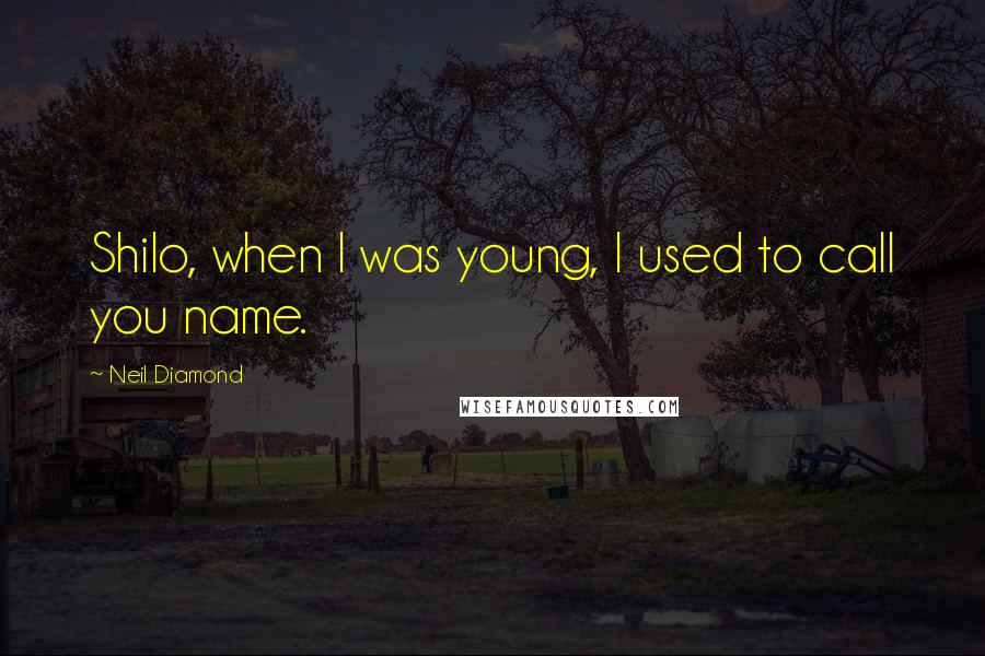 Neil Diamond Quotes: Shilo, when I was young, I used to call you name.
