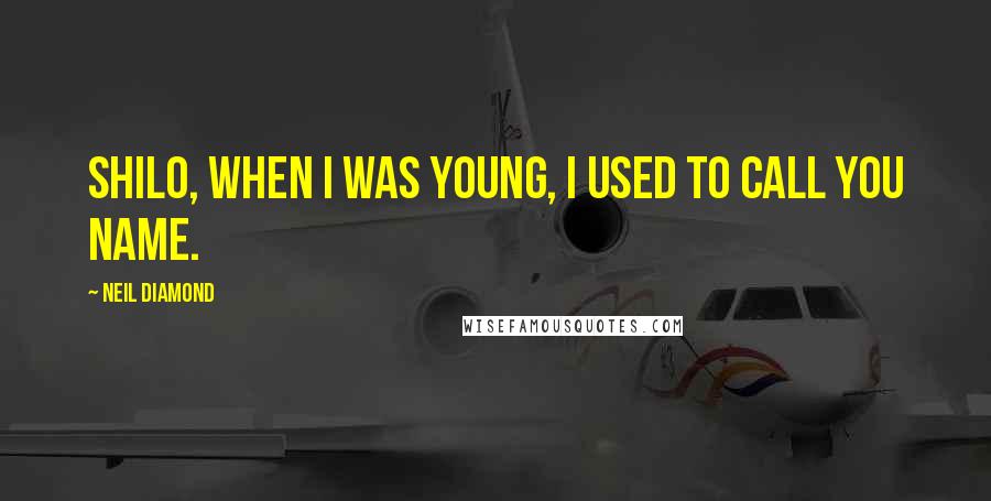 Neil Diamond Quotes: Shilo, when I was young, I used to call you name.