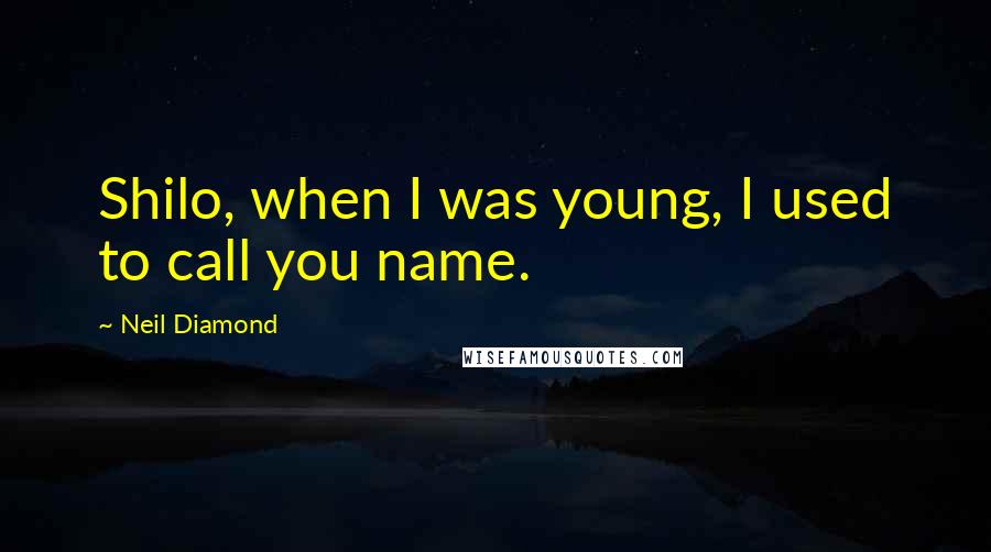 Neil Diamond Quotes: Shilo, when I was young, I used to call you name.