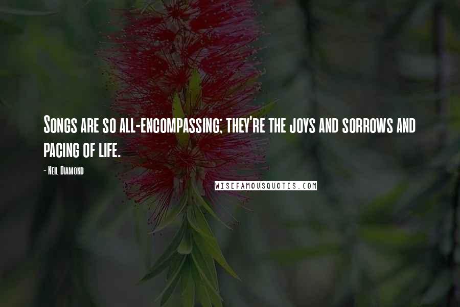 Neil Diamond Quotes: Songs are so all-encompassing; they're the joys and sorrows and pacing of life.