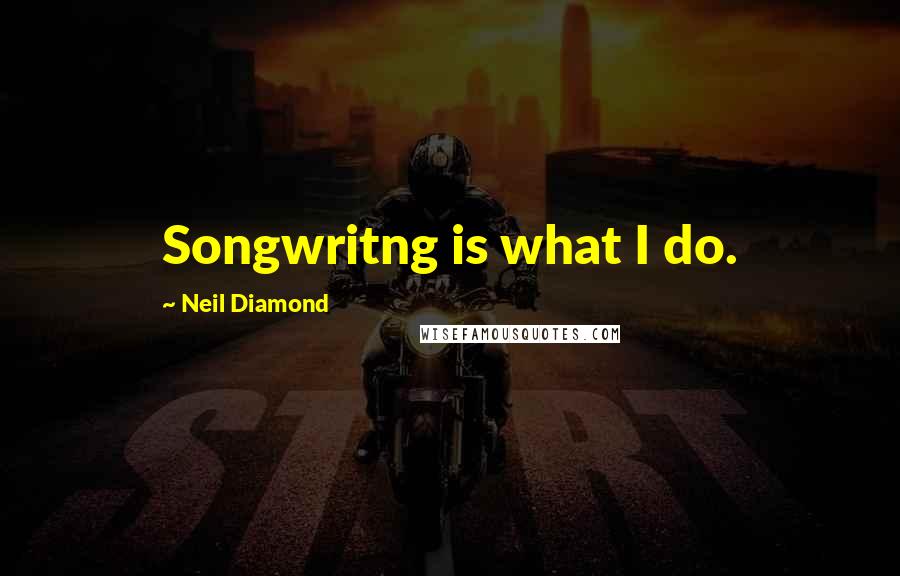 Neil Diamond Quotes: Songwritng is what I do.