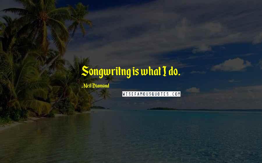 Neil Diamond Quotes: Songwritng is what I do.