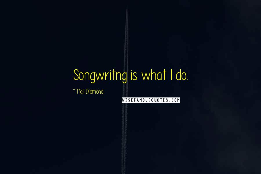 Neil Diamond Quotes: Songwritng is what I do.