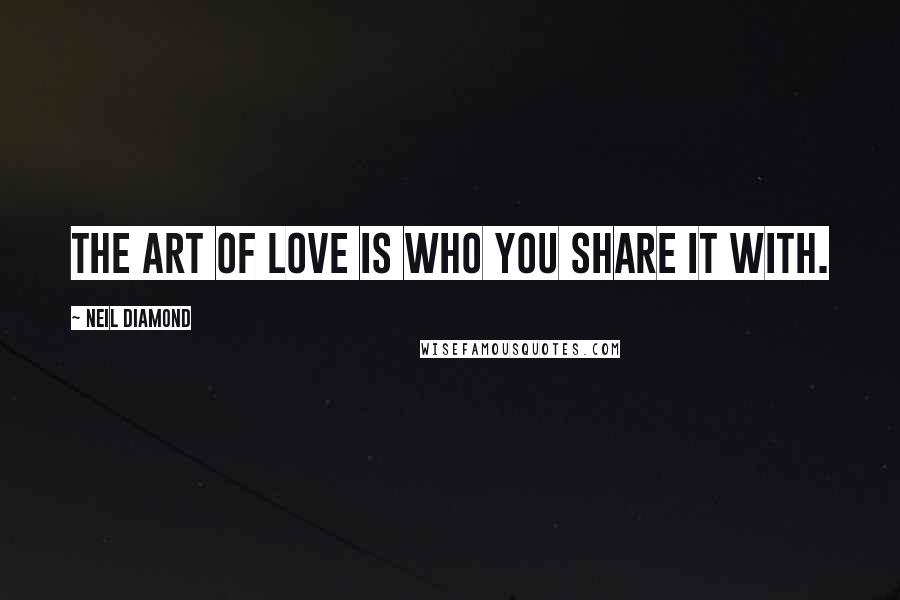 Neil Diamond Quotes: The art of love is who you share it with.