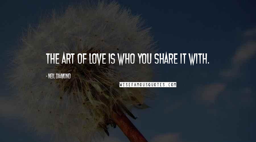 Neil Diamond Quotes: The art of love is who you share it with.