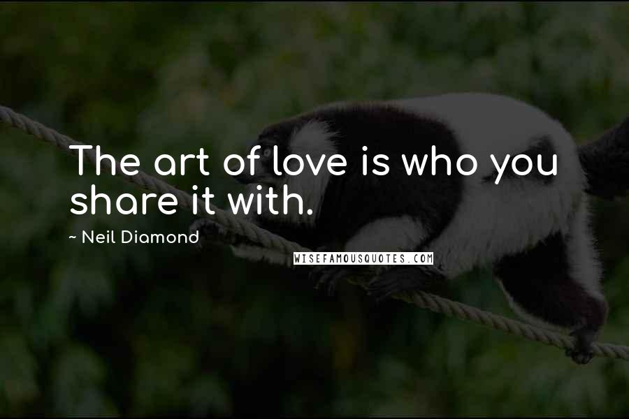Neil Diamond Quotes: The art of love is who you share it with.