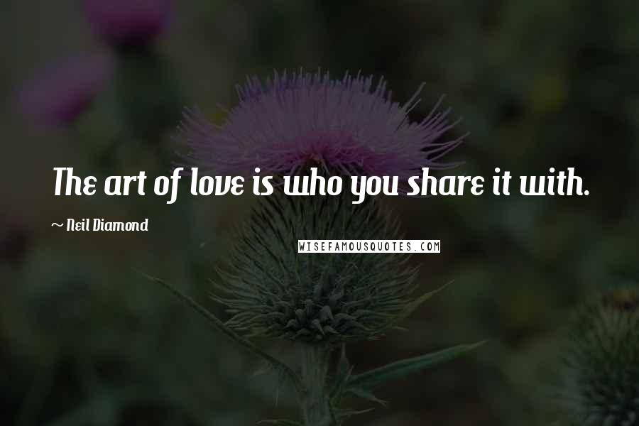Neil Diamond Quotes: The art of love is who you share it with.